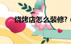 烧烤店怎么装修?（烧烤店怎么装修）
