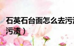 石英石台面怎么去污渍呢（石英石台面怎么去污渍）