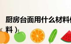 厨房台面用什么材料便宜（厨房台面用什么材料）