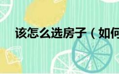 该怎么选房子（如何选房子技巧和方法）