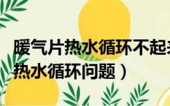 暖气片热水循环不起来（暖气片不热怎么解决热水循环问题）