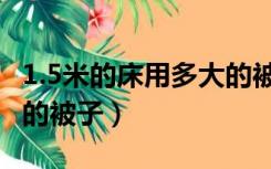 1.5米的床用多大的被子套（1.5米的床用多大的被子）