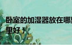 卧室的加湿器放在哪里好（房间加湿器放在哪里好）