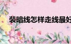 装暗线怎样走线最好（装修暗线怎么走）