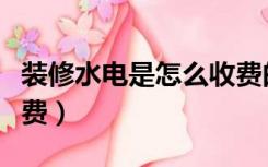 装修水电是怎么收费的（装修安装水电怎么收费）