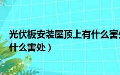 光伏板安装屋顶上有什么害处吗（屋顶上安装光伏发电板有什么害处）