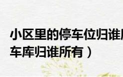 小区里的停车位归谁所有（小区里的停车位停车库归谁所有）