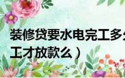 装修贷要水电完工多久放款（装修贷要水电完工才放款么）