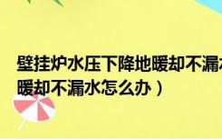 壁挂炉水压下降地暖却不漏水怎么办呢（壁挂炉水压下降地暖却不漏水怎么办）