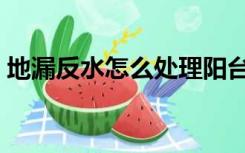地漏反水怎么处理阳台（地漏反水怎么处理）