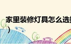 家里装修灯具怎么选择（家里装修灯具怎么选）