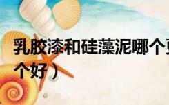 乳胶漆和硅藻泥哪个更好（硅藻泥与乳胶漆哪个好）