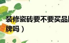 装修瓷砖要不要买品牌的（装修瓷砖要买大品牌吗）