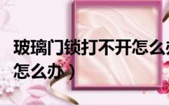 玻璃门锁打不开怎么办妙招（玻璃门锁打不开怎么办）