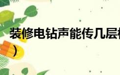 装修电钻声能传几层楼（电钻声音能传几层楼）