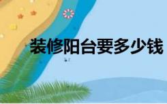 装修阳台要多少钱（阳台装修多少钱）