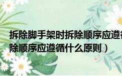 拆除脚手架时拆除顺序应遵循什么原则呢（拆除脚手架时拆除顺序应遵循什么原则）