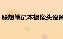 联想笔记本摄像头设置（笔记本摄像头设置）