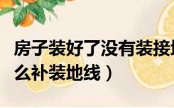 房子装好了没有装接地线怎么办（装修完了怎么补装地线）