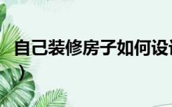 自己装修房子如何设计呢（怎样装修设计房子）
