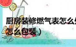 厨房装修燃气表怎么处理（装修厨房时燃气表怎么包装）