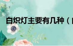 白炽灯主要有几种（白炽灯的特点是什么）