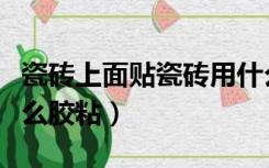 瓷砖上面贴瓷砖用什么胶（瓷砖上贴瓷砖用什么胶粘）