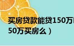 买房贷款能贷150万吗?（月收入1万能贷款150万买房么）