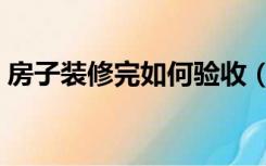 房子装修完如何验收（房子装修完怎么验收）