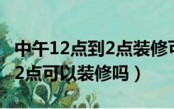 中午12点到2点装修可以报警吗（中午12点到2点可以装修吗）