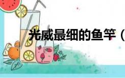 光威最细的鱼竿（光威最轻的鱼竿）