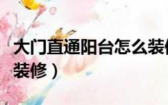 大门直通阳台怎么装修好（大门直通阳台怎么装修）