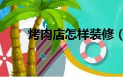 烤肉店怎样装修（烤肉店怎么装修）