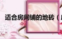 适合房间铺的地砖（房间铺什么地砖好看）