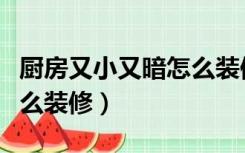 厨房又小又暗怎么装修好看（厨房又小又暗怎么装修）