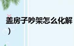 盖房子吵架怎么化解（装修房子吵架怎么化解）