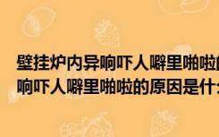 壁挂炉内异响吓人噼里啪啦的原因是什么问题（壁挂炉内异响吓人噼里啪啦的原因是什么）