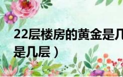 22层楼房的黄金是几层的（22层楼房的黄金是几层）