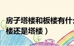 房子塔楼和板楼有什么区别（正常商品房是板楼还是塔楼）