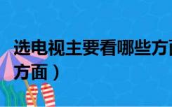 选电视主要看哪些方面的（选电视主要看哪些方面）