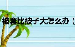 被套比被子大怎么办（被套比被子小怎么办）