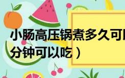 小肠高压锅煮多久可以吃（大肠用高压锅压几分钟可以吃）