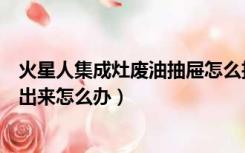 火星人集成灶废油抽屉怎么拉出来（火星人集成灶油盒抽不出来怎么办）