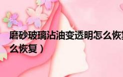 磨砂玻璃沾油变透明怎么恢复原样（磨砂玻璃沾油变透明怎么恢复）