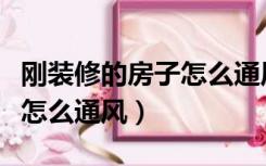 刚装修的房子怎么通风放甲醛（刚装修的房子怎么通风）