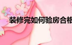 装修完如何验房合格（装修完如何验房）