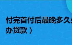 付完首付后最晚多久办贷款（首付后最晚多久办贷款）