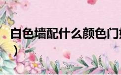 白色墙配什么颜色门好（白色墙配什么颜色门）