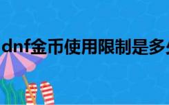 dnf金币使用限制是多少（dnf金币使用限制）