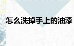 怎么洗掉手上的油漆（手上油漆怎么洗掉）